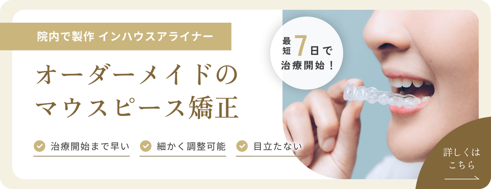 院内で製作インハウスアライナー　オーダーメイドのマウスピース矯正　治療開始まで早い　細かく調整可能　目立たない　最短7日で治療開始！　詳しくはこちら→