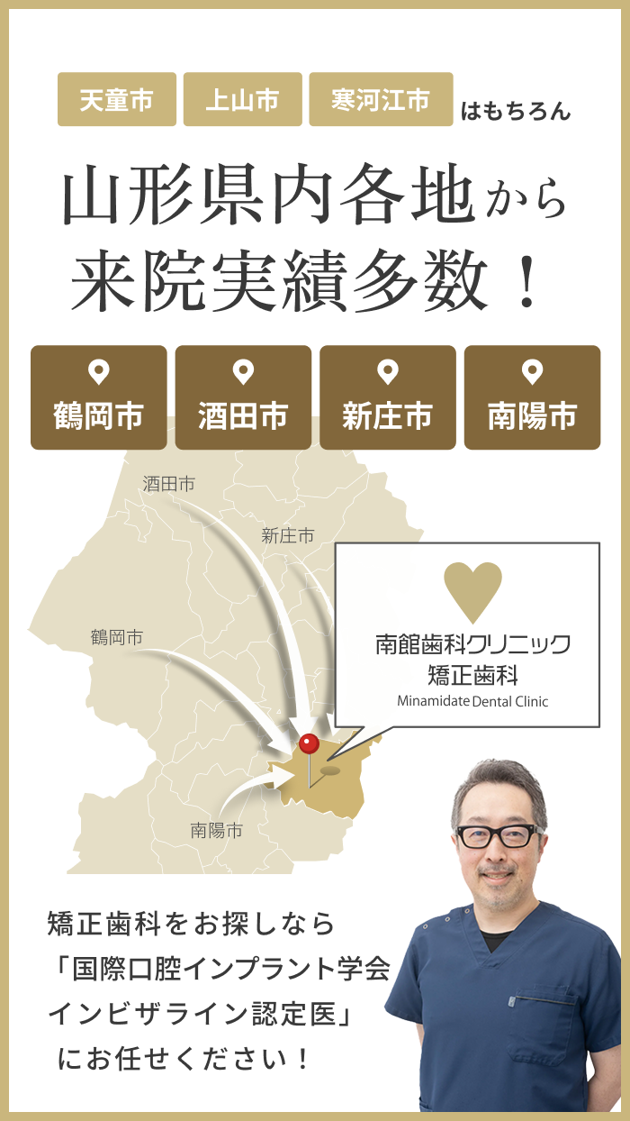 山形市外から来院実績多数！鶴岡市　酒田市　新庄市　南陽市　矯正歯科をお探しなら「日本矯正歯科学会インビザライン認定医」にお任せください！　南館歯科クリニック矯正歯科